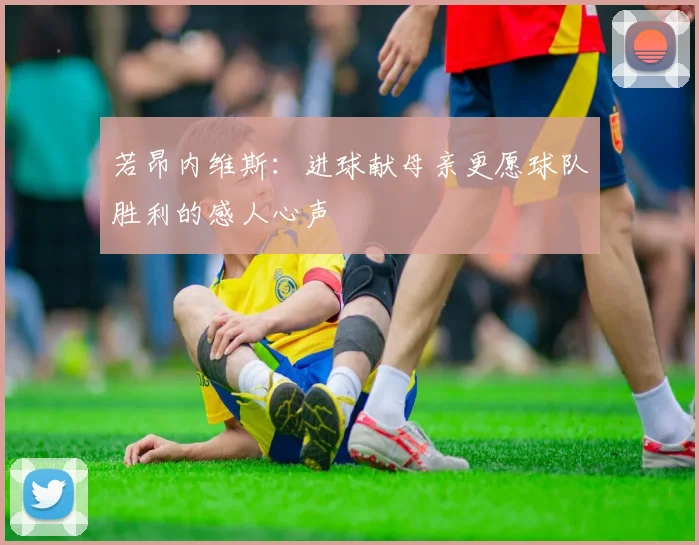 若昂内维斯：进球献母亲更愿球队胜利的感人心声