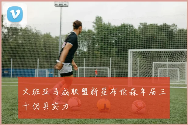 文班亚马成联盟新星布伦森年届三十仍具实力