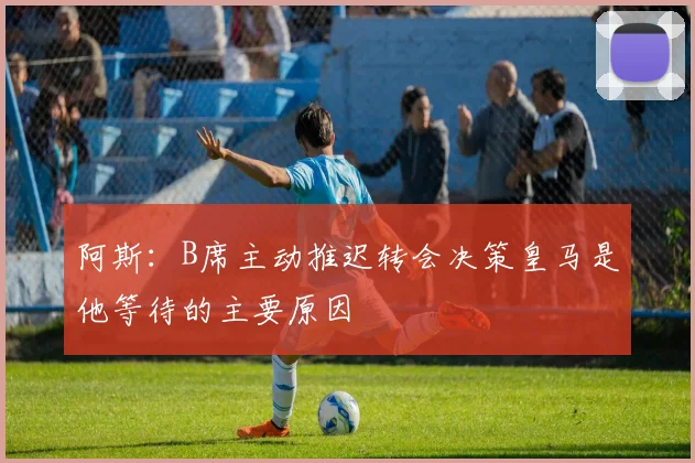 阿斯：B席主动推迟转会决策皇马是他等待的主要原因