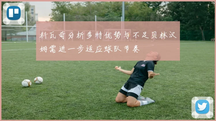 科瓦奇分析多特优势与不足贝林汉姆需进一步适应球队节奏