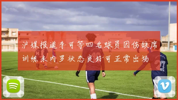 沪媒报道李可等四名球员因伤缺席训练米内罗状态良好可正常出场