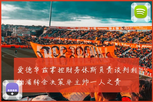 爱德华兹掌控财务休斯负责谈判利物浦转会决策非主帅一人之责