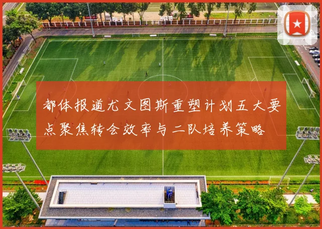 都体报道尤文图斯重塑计划五大要点聚焦转会效率与二队培养策略