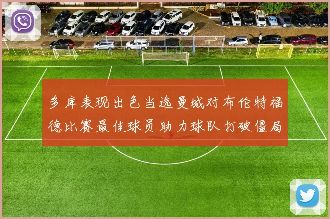 多库表现出色当选曼城对布伦特福德比赛最佳球员助力球队打破僵局