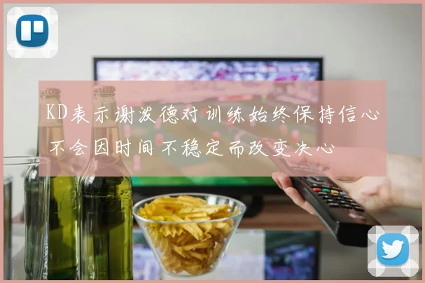 KD表示谢泼德对训练始终保持信心不会因时间不稳定而改变决心