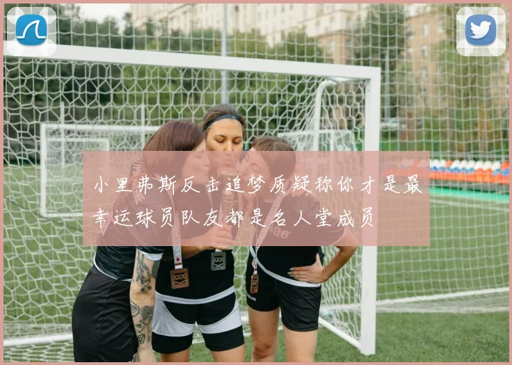 小里弗斯反击追梦质疑称你才是最幸运球员队友都是名人堂成员