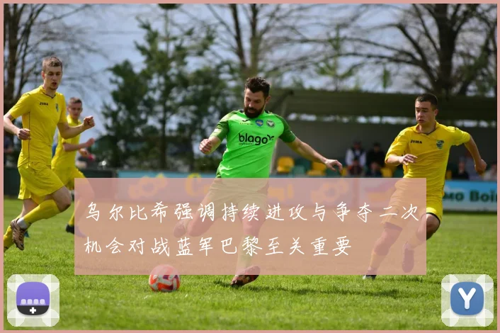 乌尔比希强调持续进攻与争夺二次机会对战蓝军巴黎至关重要