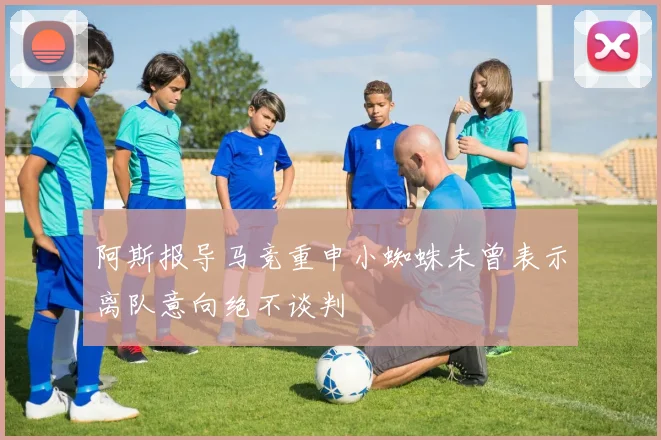 阿斯报导马竞重申小蜘蛛未曾表示离队意向绝不谈判