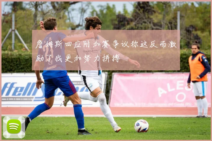 詹姆斯回应附加赛争议称这反而激励了我更加努力拼搏