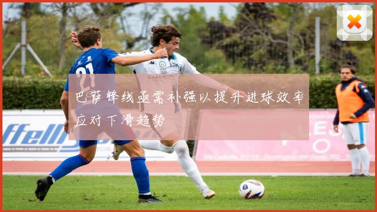 巴萨锋线亟需补强以提升进球效率应对下滑趋势