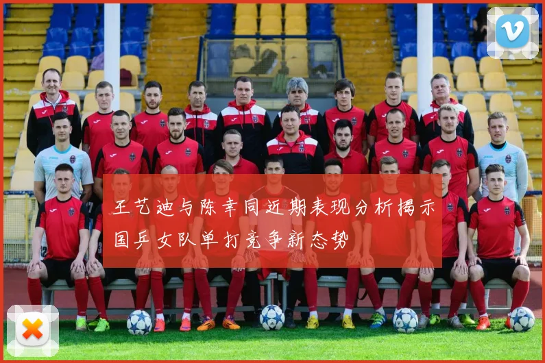 王艺迪与陈幸同近期表现分析揭示国乒女队单打竞争新态势