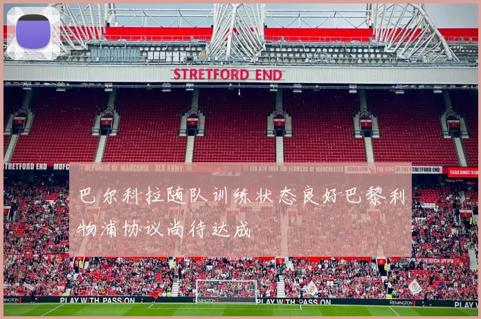 巴尔科拉随队训练状态良好巴黎利物浦协议尚待达成