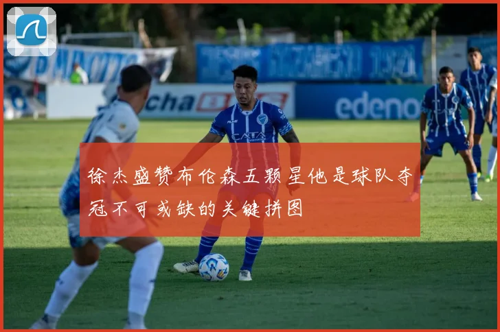 徐杰盛赞布伦森五颗星他是球队夺冠不可或缺的关键拼图