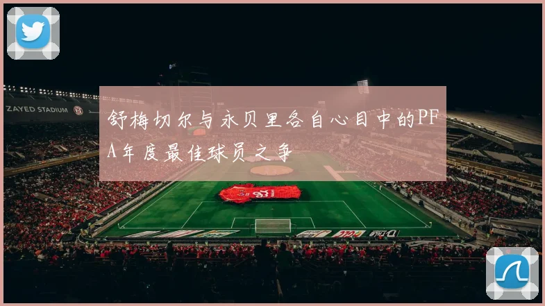 舒梅切尔与永贝里各自心目中的PFA年度最佳球员之争