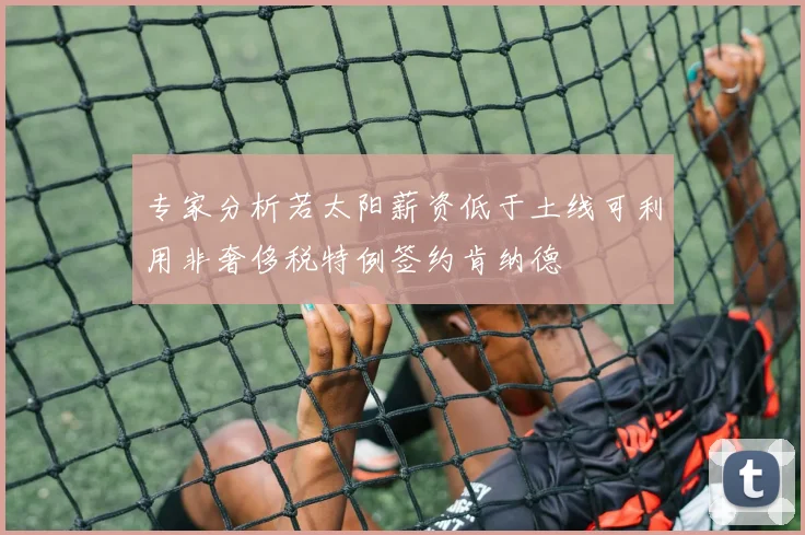 专家分析若太阳薪资低于土线可利用非奢侈税特例签约肯纳德