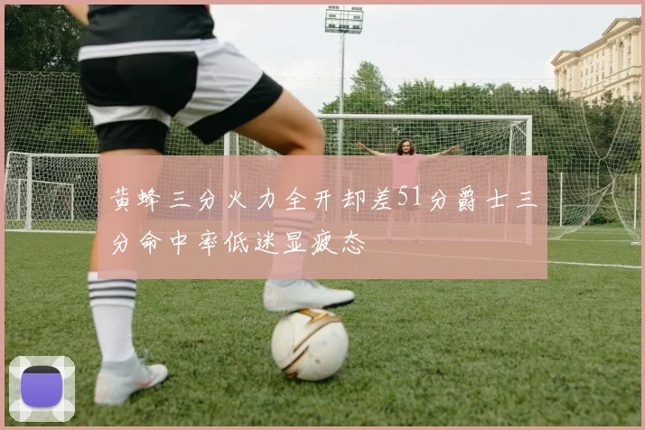 黄蜂三分火力全开却差51分爵士三分命中率低迷显疲态
