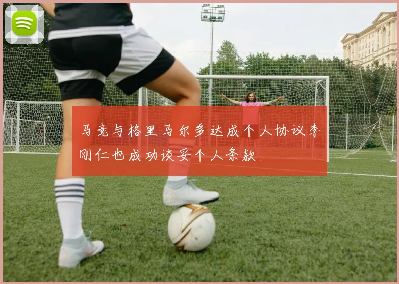 马竞与格里马尔多达成个人协议李刚仁也成功谈妥个人条款