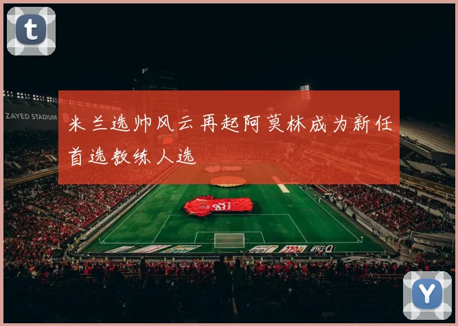 米兰选帅风云再起阿莫林成为新任首选教练人选