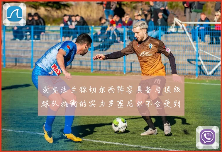 麦克法兰称切尔西阵容具备与顶级球队抗衡的实力罗塞尼尔不会受到压力影响