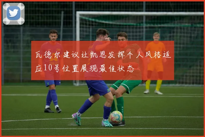 瓦德尔建议让凯恩发挥个人风格适应10号位置展现最佳状态