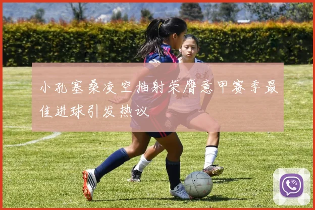 小孔塞桑凌空抽射荣膺意甲赛季最佳进球引发热议