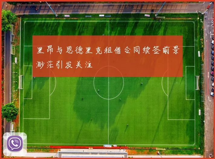 里昂与恩德里克租借合同续签前景渺茫引发关注