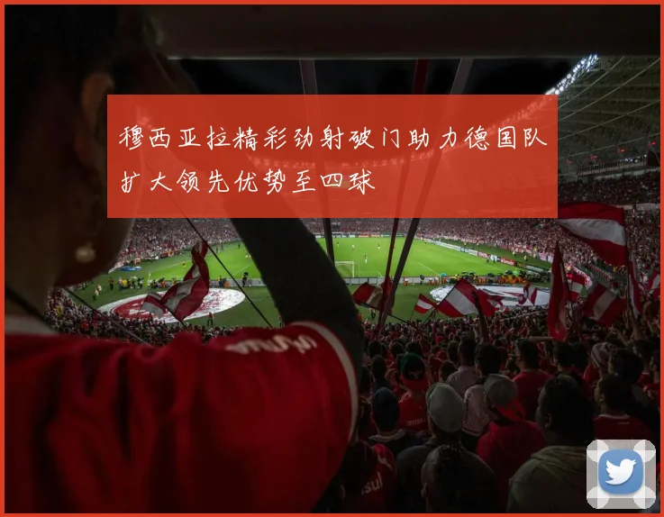 穆西亚拉精彩劲射破门助力德国队扩大领先优势至四球