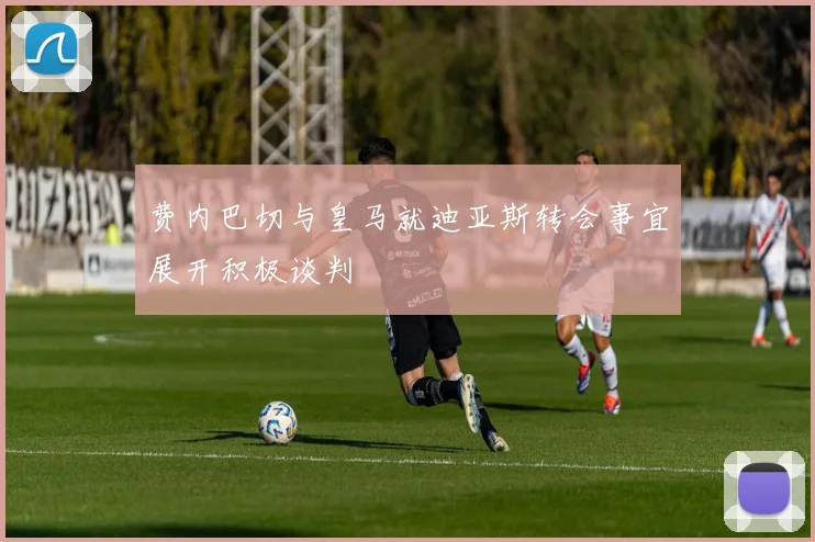 费内巴切与皇马就迪亚斯转会事宜展开积极谈判