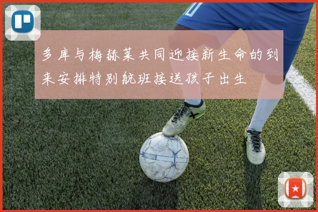 多库与梅赫莱共同迎接新生命的到来安排特别航班接送孩子出生