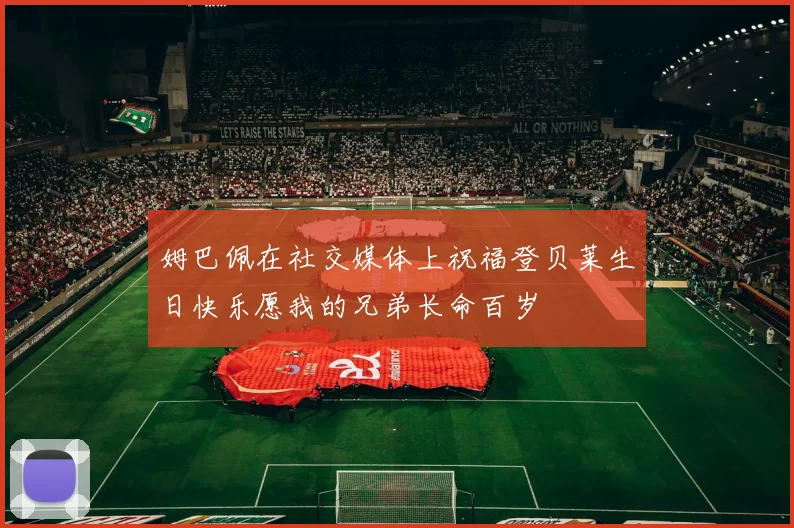 姆巴佩在社交媒体上祝福登贝莱生日快乐愿我的兄弟长命百岁