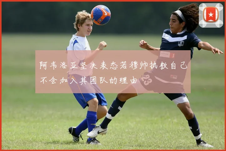 阿韦洛亚坚决表态若穆帅执教自己不会加入其团队的理由