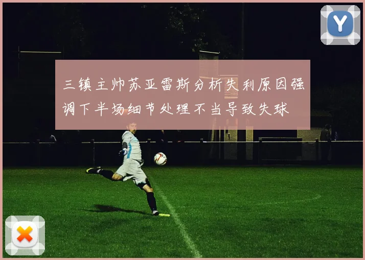 三镇主帅苏亚雷斯分析失利原因强调下半场细节处理不当导致失球