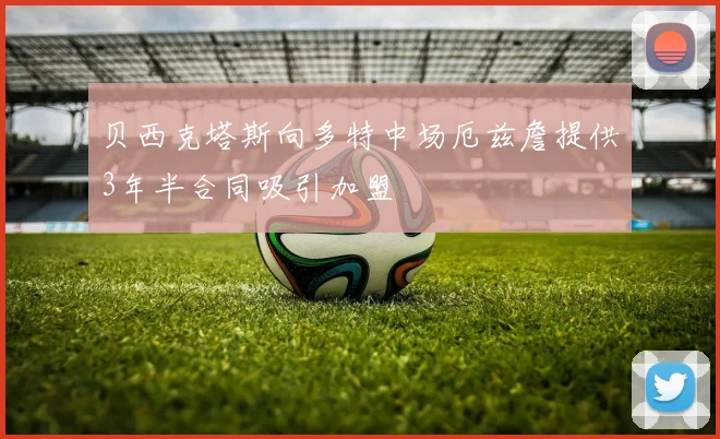 贝西克塔斯向多特中场厄兹詹提供3年半合同吸引加盟