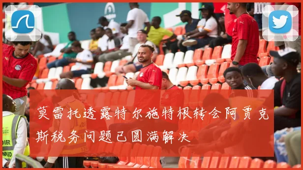 莫雷托透露特尔施特根转会阿贾克斯税务问题已圆满解决