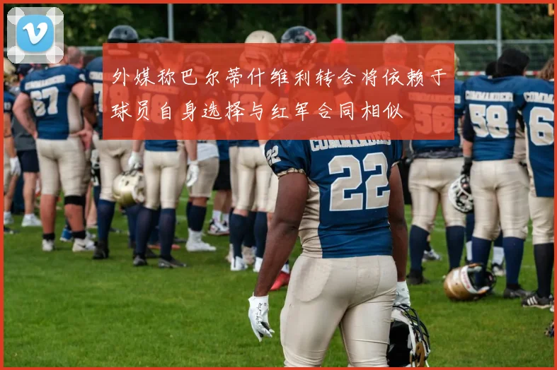 外媒称巴尔蒂什维利转会将依赖于球员自身选择与红军合同相似