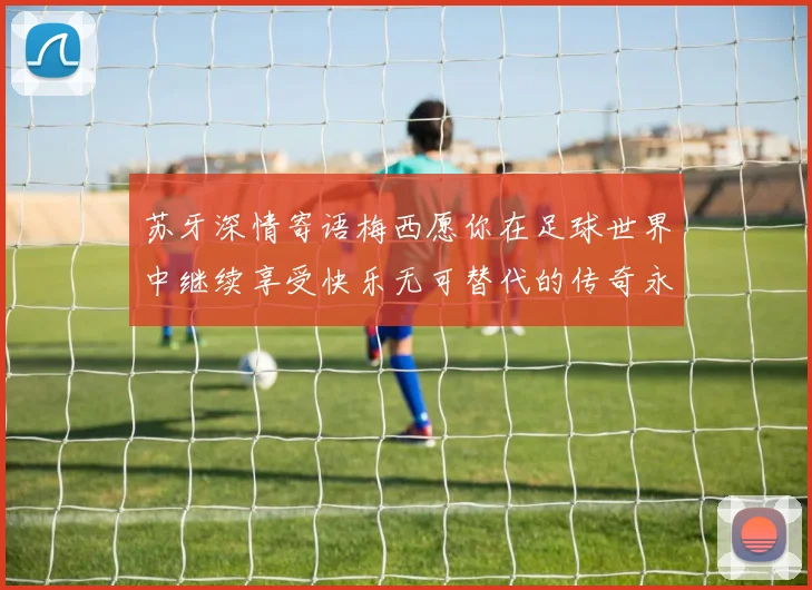 苏牙深情寄语梅西愿你在足球世界中继续享受快乐无可替代的传奇永存