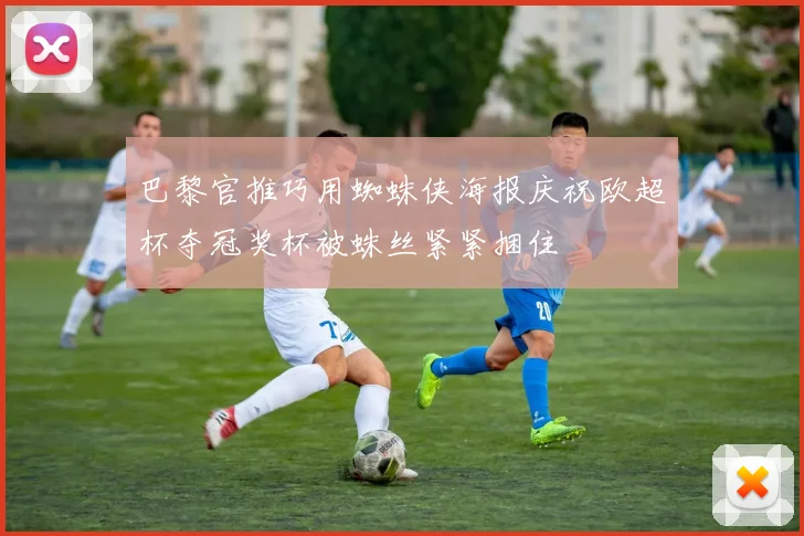 巴黎官推巧用蜘蛛侠海报庆祝欧超杯夺冠奖杯被蛛丝紧紧捆住