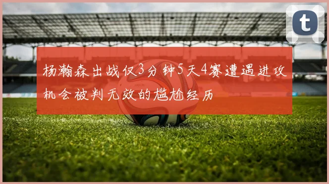 杨瀚森出战仅3分钟5天4赛遭遇进攻机会被判无效的尴尬经历