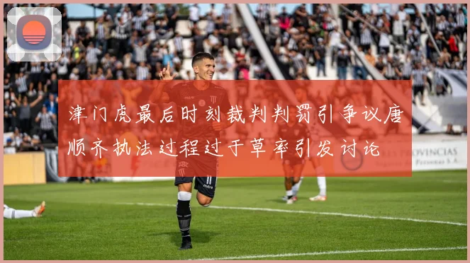 津门虎最后时刻裁判判罚引争议唐顺齐执法过程过于草率引发讨论