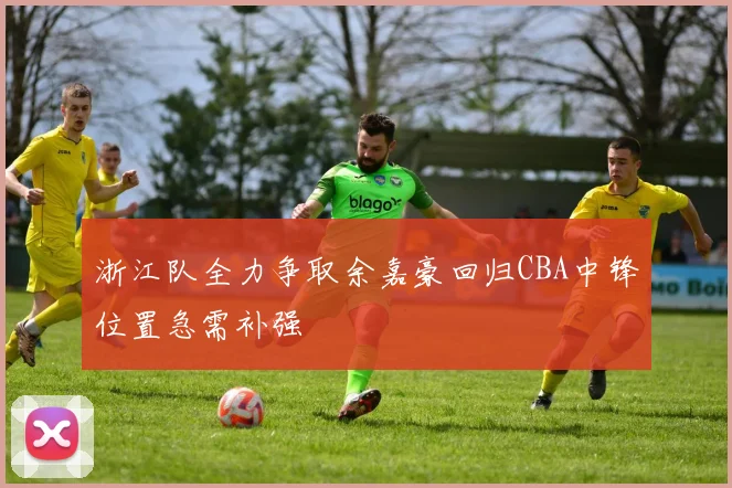 浙江队全力争取余嘉豪回归CBA中锋位置急需补强