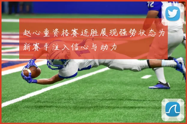 赵心童资格赛连胜展现强势状态为新赛季注入信心与动力