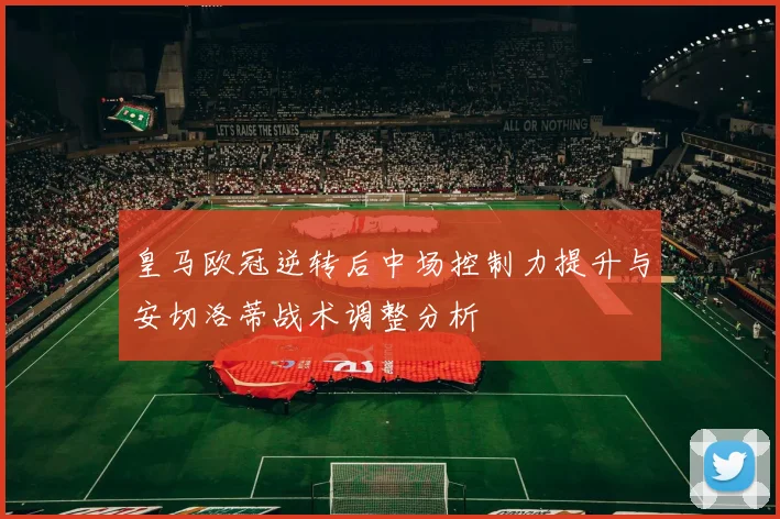 皇马欧冠逆转后中场控制力提升与安切洛蒂战术调整分析