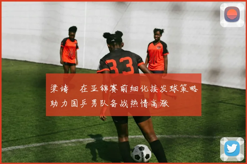 梁靖崑在亚锦赛前细化接发球策略助力国乒男队备战热情高涨